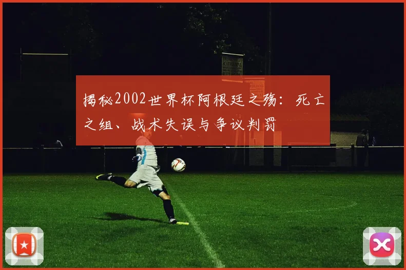 揭秘2002世界杯阿根廷之殇：死亡之组、战术失误与争议判罚