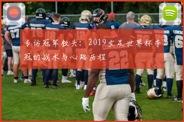 专访冠军教头：2019女足世界杯夺冠的战术与心路历程