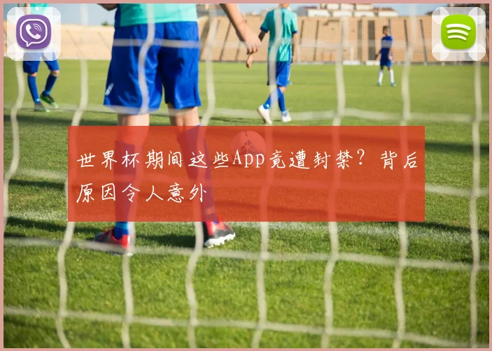 世界杯期间这些App竟遭封禁？背后原因令人意外