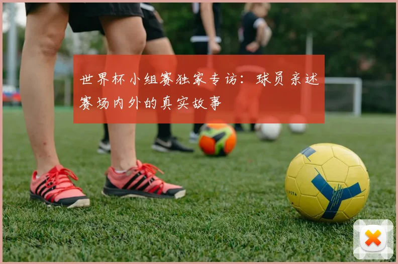 世界杯小组赛独家专访：球员亲述赛场内外的真实故事