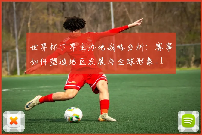 世界杯下界主办地战略分析：赛事如何塑造地区发展与全球形象_1