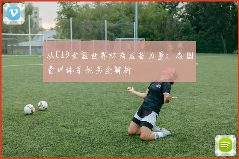 从U19女篮世界杯看后备力量：各国青训体系优劣全解析